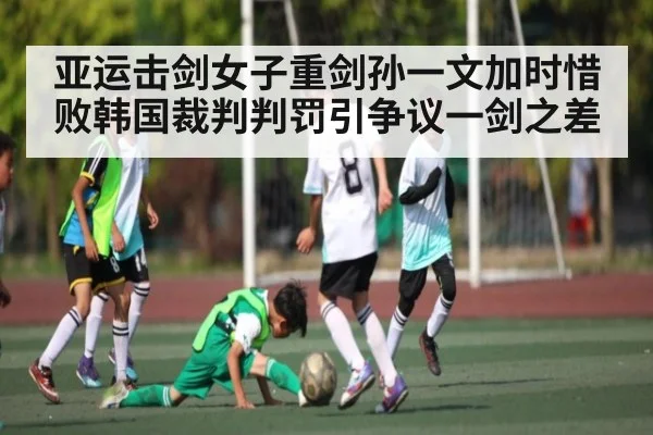 亚运击剑女子重剑孙一文加时惜败韩国裁判判罚引争议一剑之差（kaiyun）