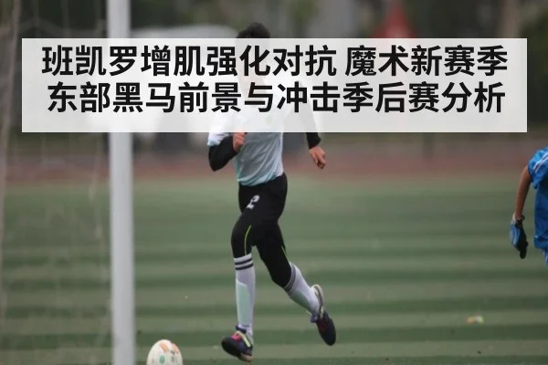 班凯罗增肌强化对抗 魔术新赛季东部黑马前景与冲击季后赛分析（kaiyun）