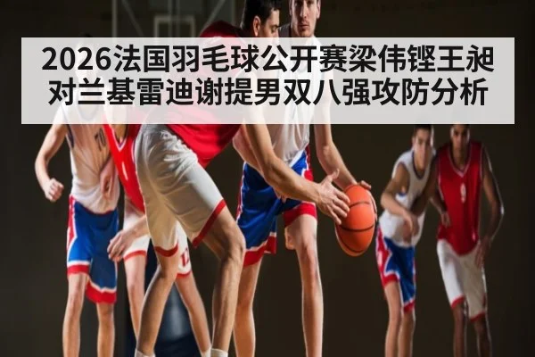 2026法国羽毛球公开赛梁伟铿王昶对兰基雷迪谢提男双八强攻防分析