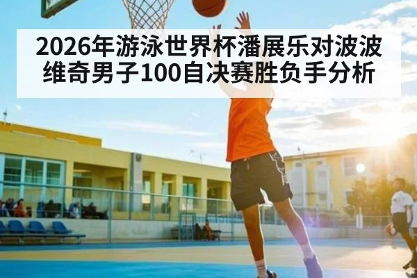2026年游泳世界杯潘展乐对波波维奇男子100自决赛胜负手分析 - kaiyun