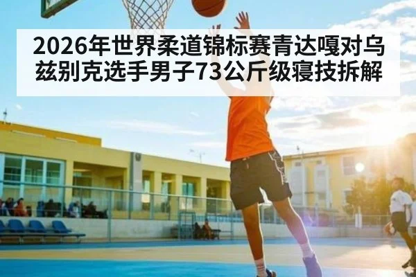 2026年世界柔道锦标赛青达嘎对乌兹别克选手男子73公斤级寝技拆解（kaiyun）
